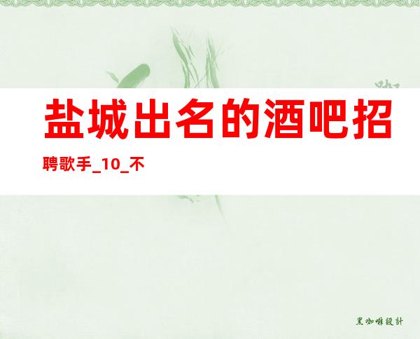 盐城出名的酒吧招聘歌手_ 10_ 不要求酒量