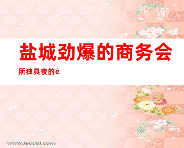 盐城劲爆的商务会所独具夜的魅力-御庭国际气氛没话说 – 盐城亭湖商务KTV