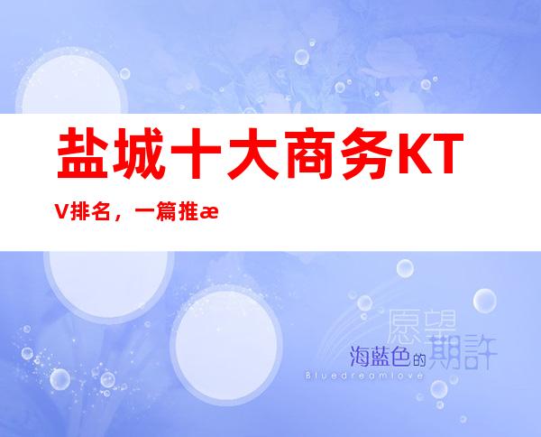 盐城十大商务KTV排名，一篇推文教你一键体验梦幻夜晚