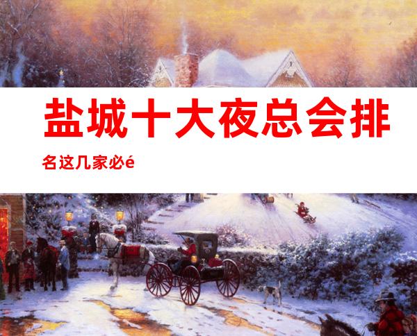盐城十大夜总会排名这几家必须知道,少不了它的道理
