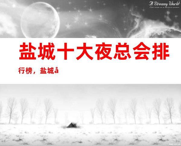 盐城十大夜总会排行榜,盐城十大高端夜总会消费介绍 – 盐城盐都商务KTV
