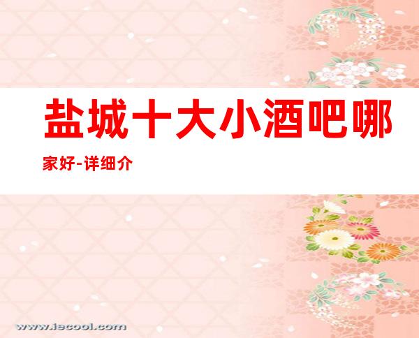 盐城十大小酒吧哪家好-详细介绍给你瞧-盐城奢华酒吧预约