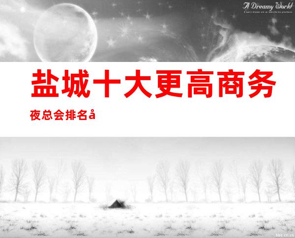 盐城十大更高商务夜总会排名及消费水平一览