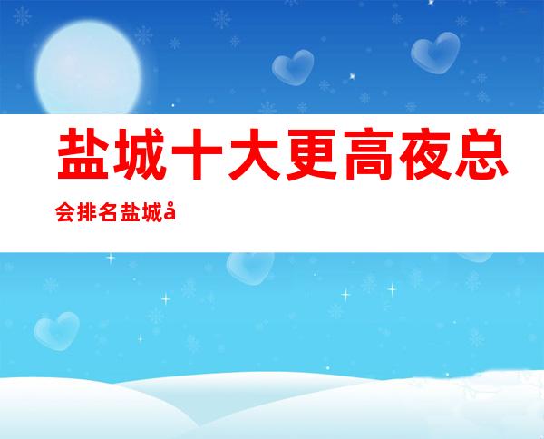 盐城十大更高夜总会排名 盐城十大很豪华的夜总会排行榜