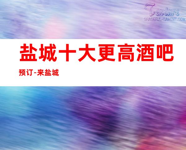 盐城十大更高酒吧预订-来盐城酒吧是快乐的家园