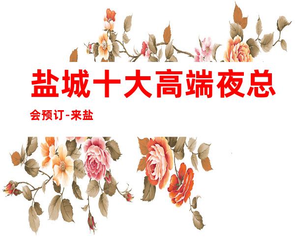 盐城十大高端夜总会预订-来盐城夜总会是快乐的家园