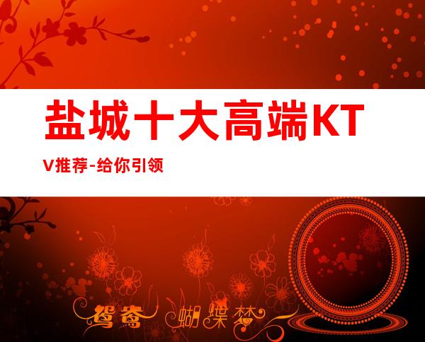 盐城十大高端KTV推荐-给你引领盐城超高端上档次