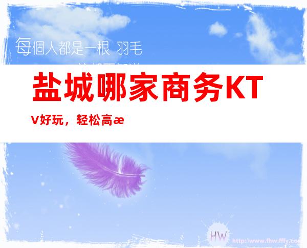 盐城哪家商务KTV好玩，轻松高档活动经常打折认准这里