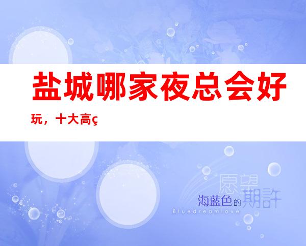 盐城哪家夜总会好玩,十大高端KTV会所消费排名