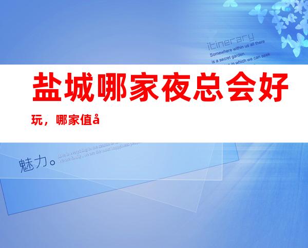 盐城哪家夜总会好玩，哪家值得去一文为你介绍