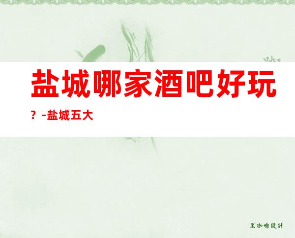 盐城哪家酒吧好玩？-盐城五大酒吧场所排行榜