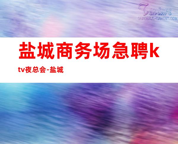盐城商务场急聘ktv夜总会-盐城更高娱乐会所-限生全国招聘