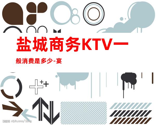 盐城商务KTV一般消费是多少-宴请招待场所 – 盐城阜宁商务KTV