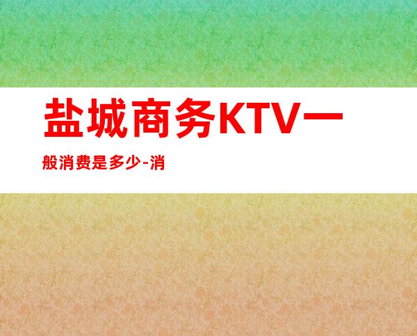 盐城商务KTV一般消费是多少-消费价格怎么样 – 盐城东台商务KTV