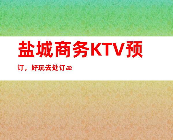 盐城商务KTV预订，好玩去处订房流程地址服务介绍