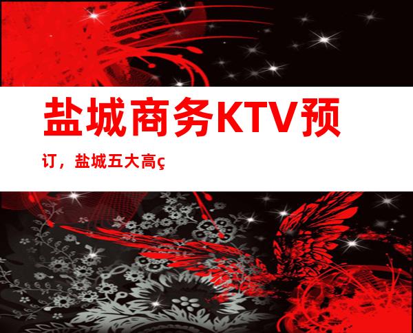 盐城商务KTV预订，盐城五大高端夜总会，盐城KTV包厢预订