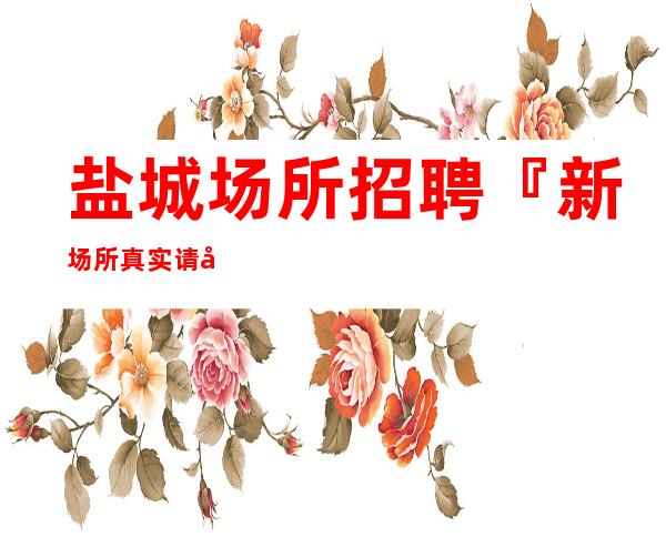 盐城场所招聘『新场所真实请假方便』