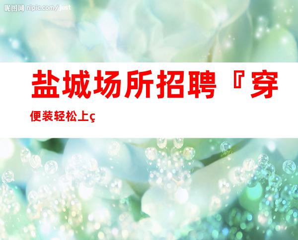 盐城场所招聘『穿便装轻松上班率高』