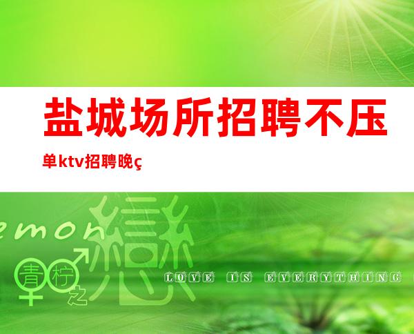 盐城场所招聘 不压单 ktv招聘晚班兼职女员工特