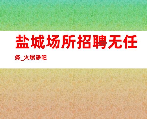 盐城场所招聘 无任务_火爆静吧大量缺人