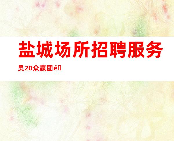 盐城场所招聘 服务员20 众赢团队店内驻扎大量招人