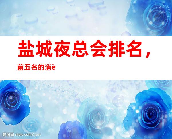 盐城夜总会排名,前五名的消费形式大改造是否点到你