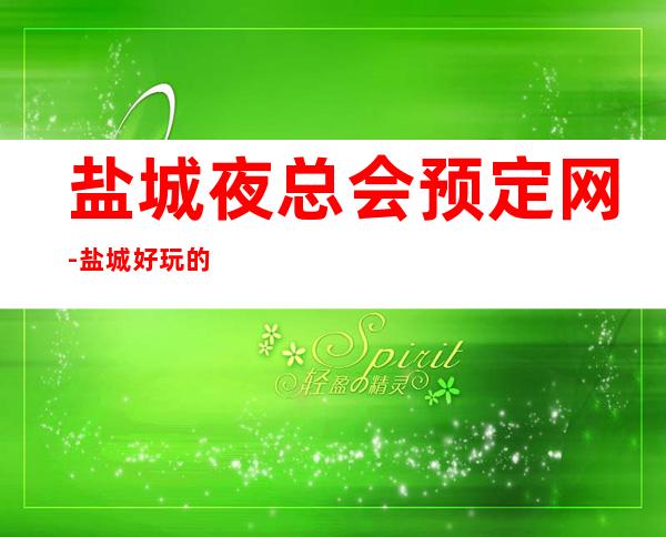 盐城夜总会预定网-盐城好玩的夜总会你了解过几家呢