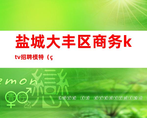 盐城大丰区商务ktv招聘模特(盐城KTV招聘)