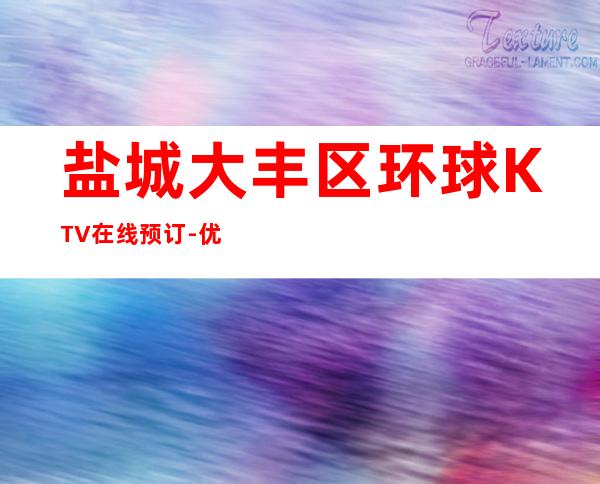 盐城大丰区环球KTV在线预订-优惠活动请看下文 – 盐城大丰商务KTV