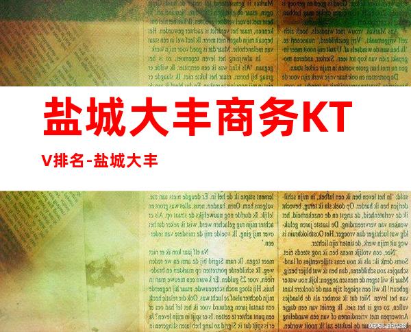 盐城大丰商务KTV排名-盐城大丰十大商务KTV排行 – 盐城盐都商务KTV
