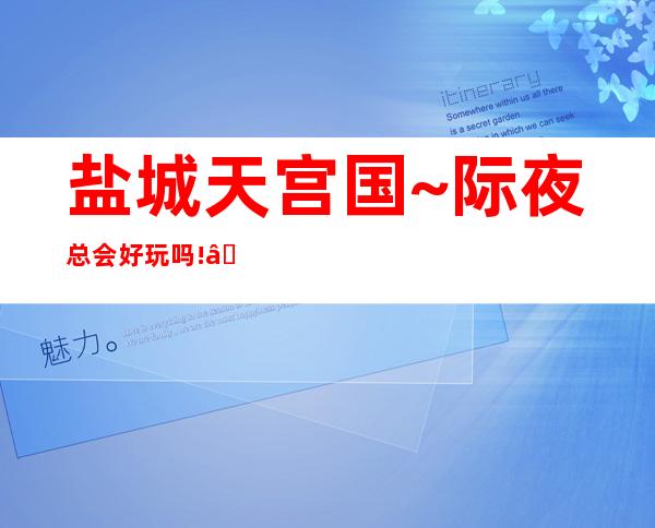 盐城天宫国~际夜总会好玩吗! – 盐城大丰商务KTV