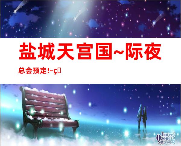 盐城天宫国~际夜总会预定! – 盐城东台商务KTV
