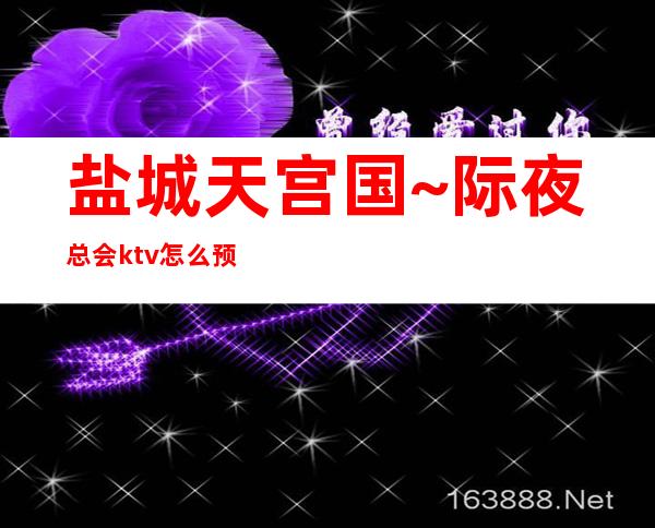 盐城天宫国~际夜总会ktv怎么预订! – 盐城东台商务KTV