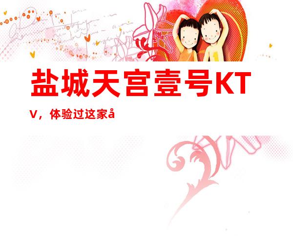 盐城天宫壹号KTV,体验过这家店让人流连忘返