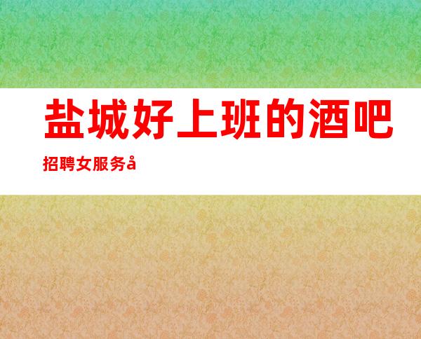 盐城好上班的酒吧招聘女服务员_ 1O_ 旺季来临