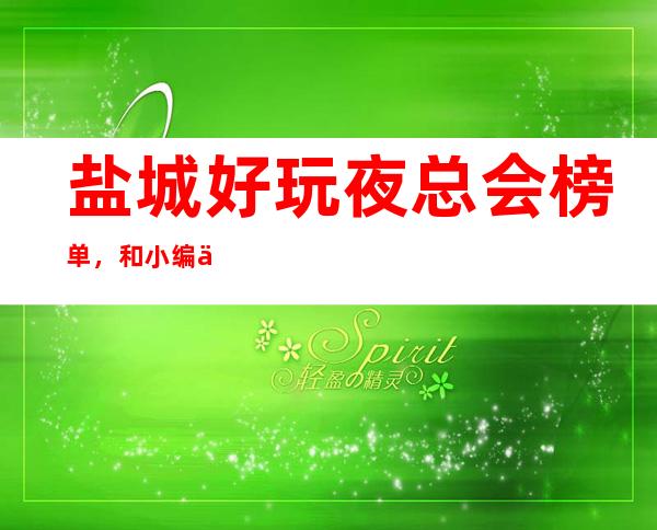 盐城好玩夜总会榜单,和小编一起领略榜单上的夜总会