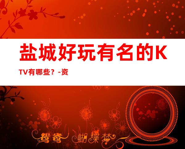 盐城好玩有名的KTV有哪些？-资源多值得推荐 – 盐城东台商务KTV