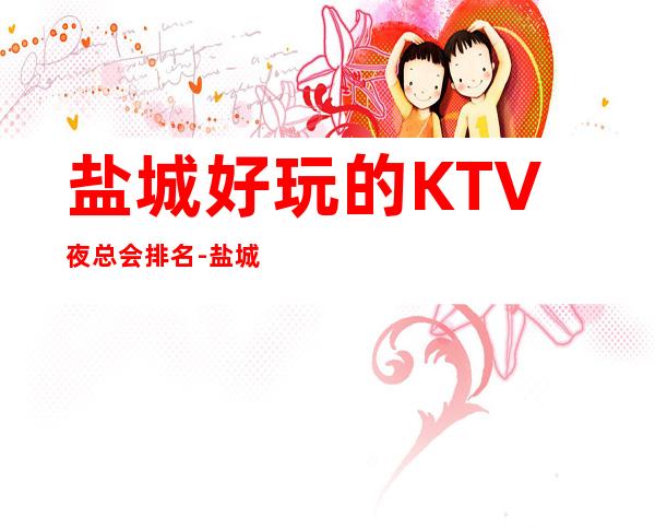 盐城好玩的KTV夜总会排名-盐城哪个夜总会最值得一去