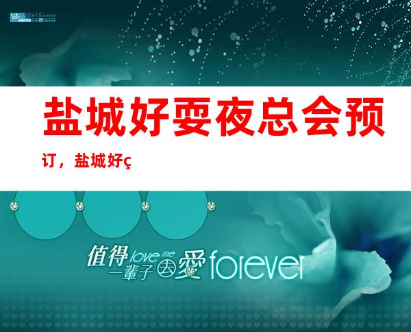 盐城好耍夜总会预订,盐城好玩十大夜总会推荐