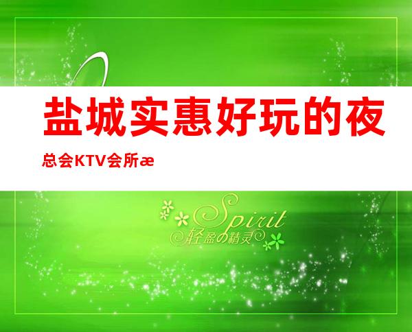 盐城实惠好玩的夜总会KTV会所消费排行包间预定