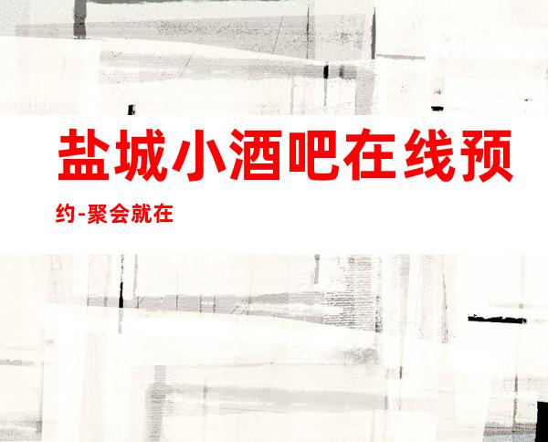 盐城小酒吧在线预约-聚会就在这里不停不歇狂嗨起来