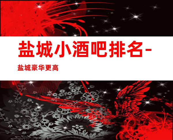 盐城小酒吧排名-盐城豪华更高小酒吧消费排行一览