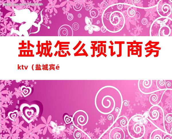盐城怎么预订商务ktv(盐城宾馆预订电话)
