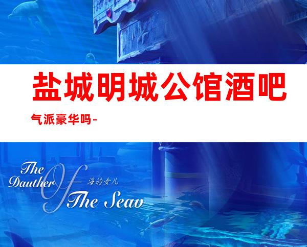 盐城明城公馆酒吧气派豪华吗-新人多不多