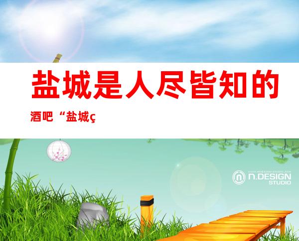 盐城是人尽皆知的酒吧“盐城环球娱乐酒吧”