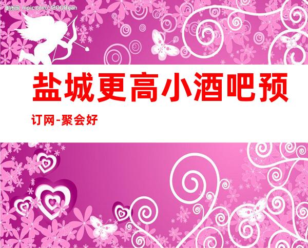 盐城更高小酒吧预订网-聚会好去处，放飞你们的声音