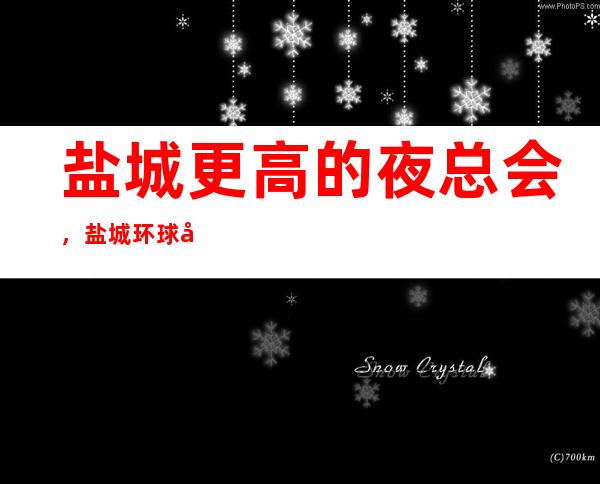 盐城更高的夜总会,盐城环球娱乐KTV怎么样?