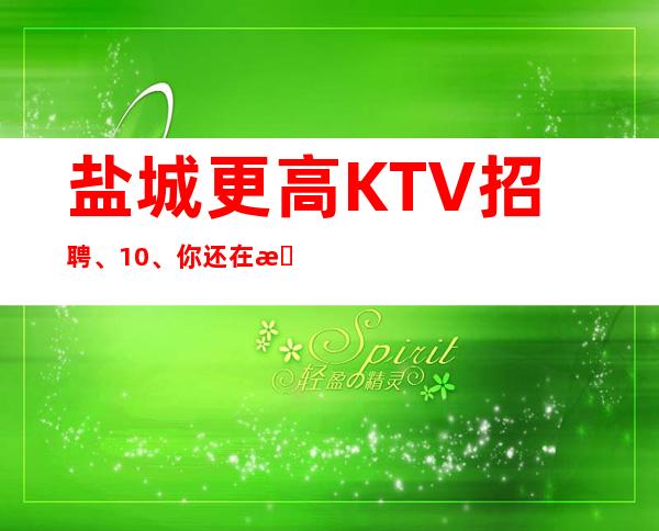 盐城更高KTV招聘、10、你还在找KTV上班吗