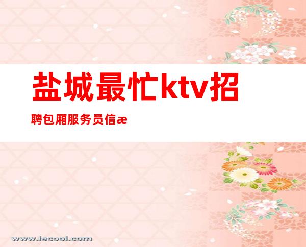 盐城最忙ktv招聘包厢服务员信息[2023年实力团队带组]稳定