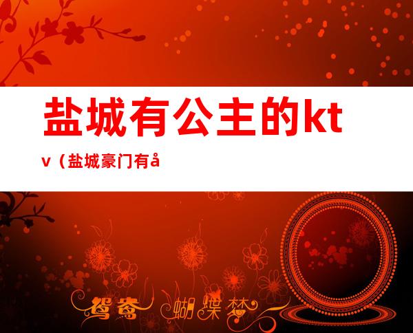 盐城有公主的ktv（盐城豪门有公主吗）